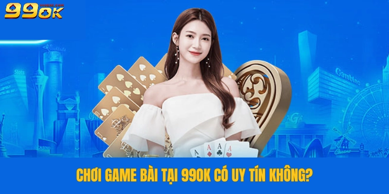 Chơi game bài tại 99OK cực uy tín và minh bạch